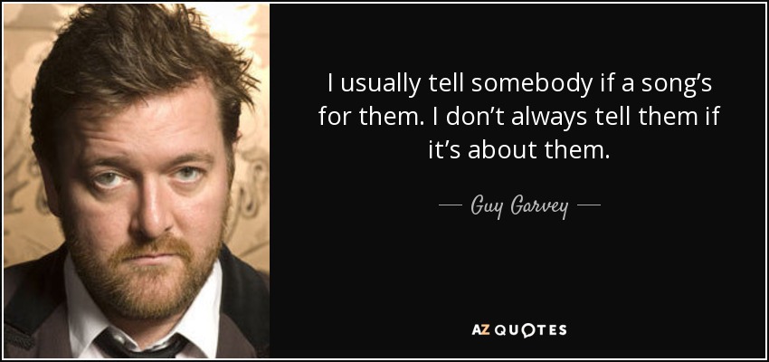 I usually tell somebody if a song’s for them. I don’t always tell them if it’s about them. - Guy Garvey