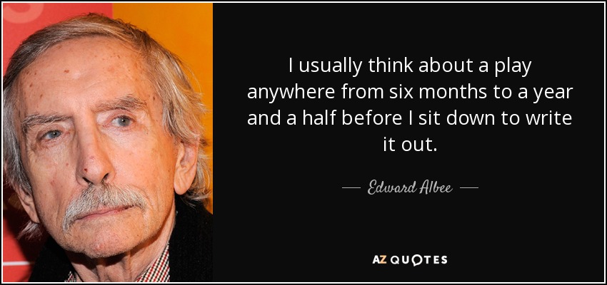 I usually think about a play anywhere from six months to a year and a half before I sit down to write it out. - Edward Albee