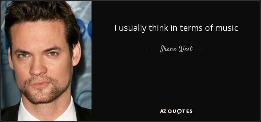 I usually think in terms of music - Shane West