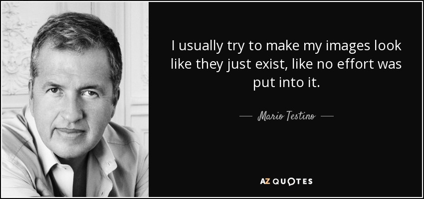 I usually try to make my images look like they just exist, like no effort was put into it. - Mario Testino
