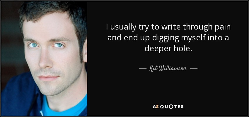 I usually try to write through pain and end up digging myself into a deeper hole. - Kit Williamson