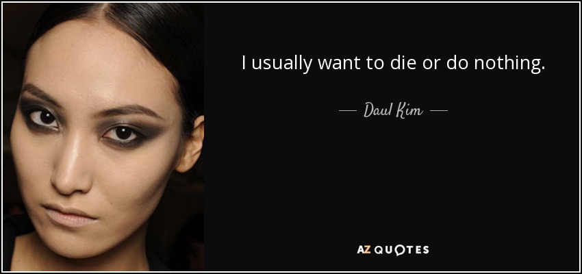 I usually want to die or do nothing. - Daul Kim