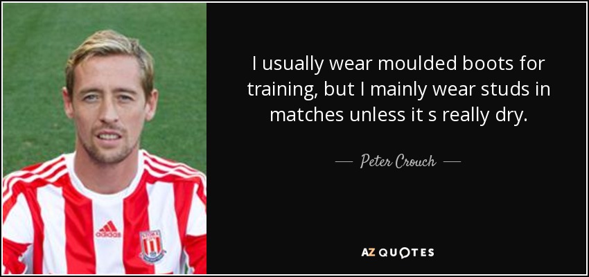 I usually wear moulded boots for training, but I mainly wear studs in matches unless it s really dry. - Peter Crouch