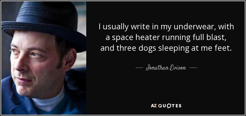 I usually write in my underwear, with a space heater running full blast, and three dogs sleeping at me feet. - Jonathan Evison