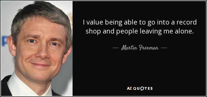 I value being able to go into a record shop and people leaving me alone. - Martin Freeman