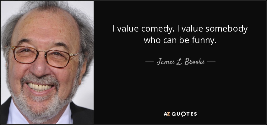 I value comedy. I value somebody who can be funny. - James L. Brooks