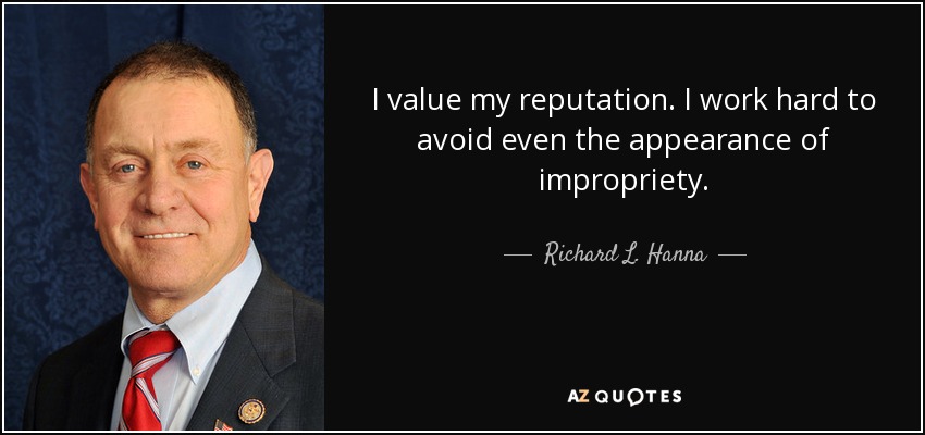 I value my reputation. I work hard to avoid even the appearance of impropriety. - Richard L. Hanna