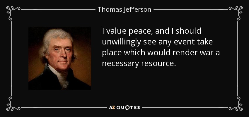 I value peace, and I should unwillingly see any event take place which would render war a necessary resource. - Thomas Jefferson