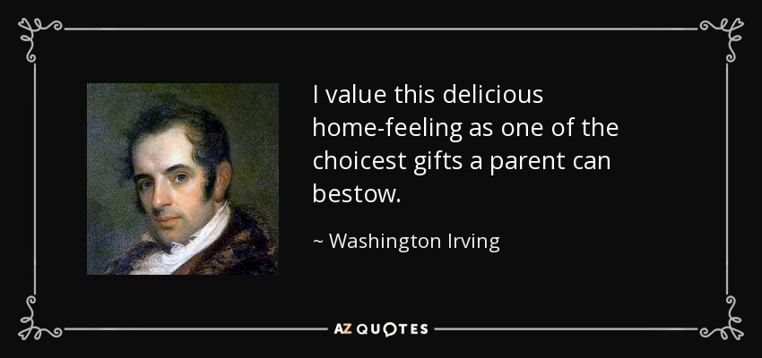 I value this delicious home-feeling as one of the choicest gifts a parent can bestow. - Washington Irving