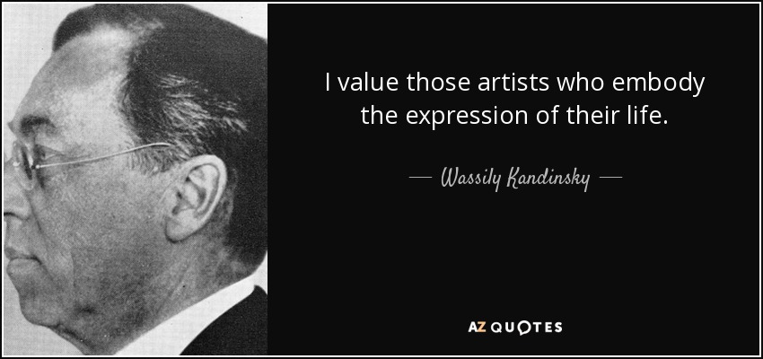 I value those artists who embody the expression of their life. - Wassily Kandinsky