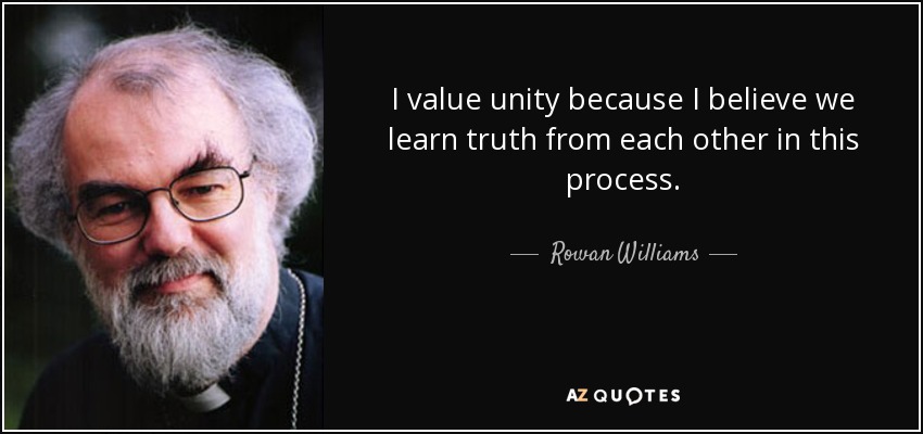 I value unity because I believe we learn truth from each other in this process. - Rowan Williams