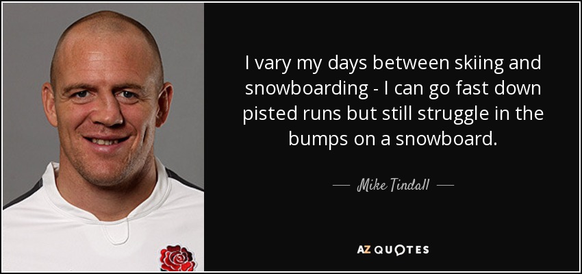 I vary my days between skiing and snowboarding - I can go fast down pisted runs but still struggle in the bumps on a snowboard. - Mike Tindall