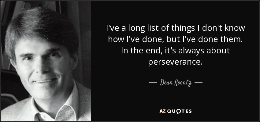 I've a long list of things I don't know how I've done, but I've done them. In the end, it's always about perseverance. - Dean Koontz