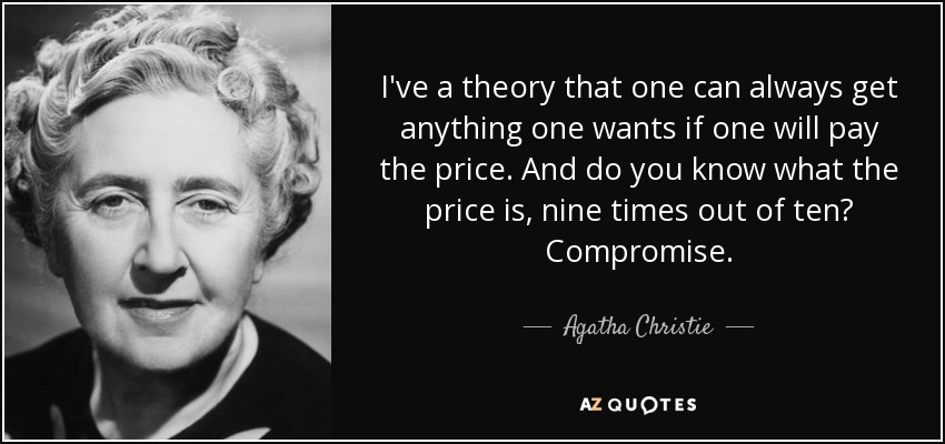 I've a theory that one can always get anything one wants if one will pay the price. And do you know what the price is, nine times out of ten? Compromise. - Agatha Christie
