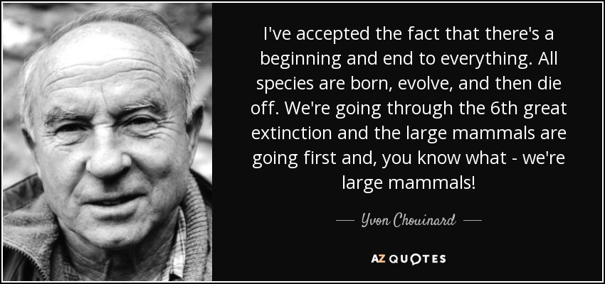 I've accepted the fact that there's a beginning and end to everything. All species are born, evolve, and then die off. We're going through the 6th great extinction and the large mammals are going first and, you know what - we're large mammals! - Yvon Chouinard