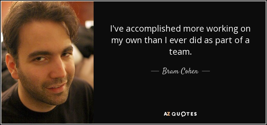 I've accomplished more working on my own than I ever did as part of a team. - Bram Cohen