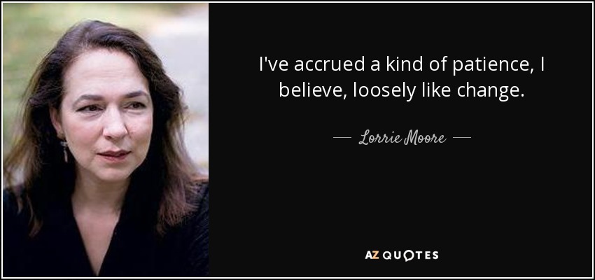 I've accrued a kind of patience, I believe, loosely like change. - Lorrie Moore