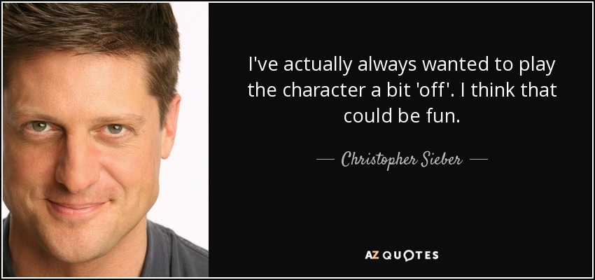 I've actually always wanted to play the character a bit 'off'. I think that could be fun. - Christopher Sieber