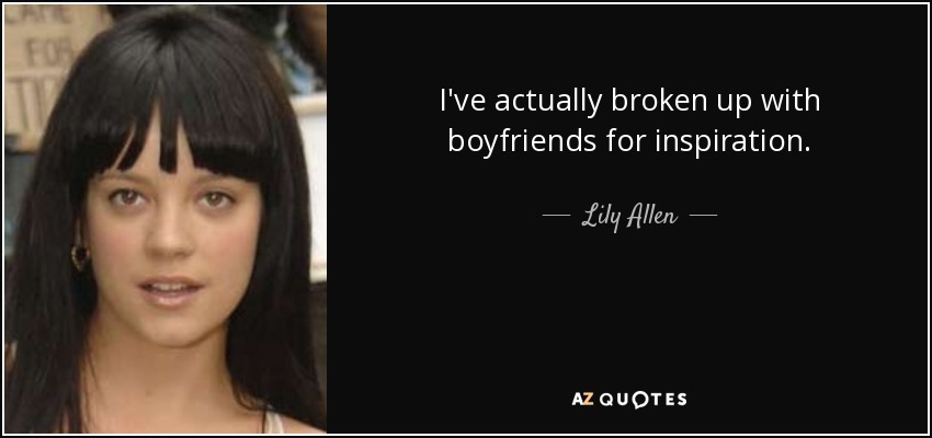 I've actually broken up with boyfriends for inspiration. - Lily Allen