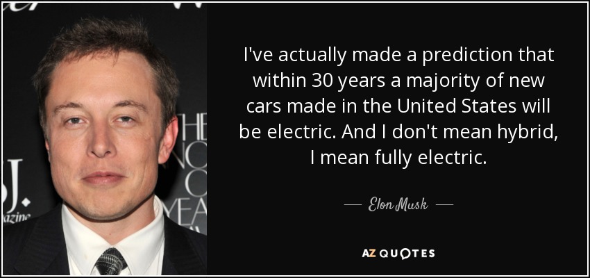 I've actually made a prediction that within 30 years a majority of new cars made in the United States will be electric. And I don't mean hybrid, I mean fully electric. - Elon Musk