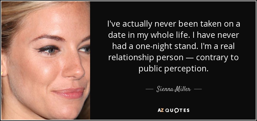 I've actually never been taken on a date in my whole life. I have never had a one-night stand. I'm a real relationship person — contrary to public perception. - Sienna Miller