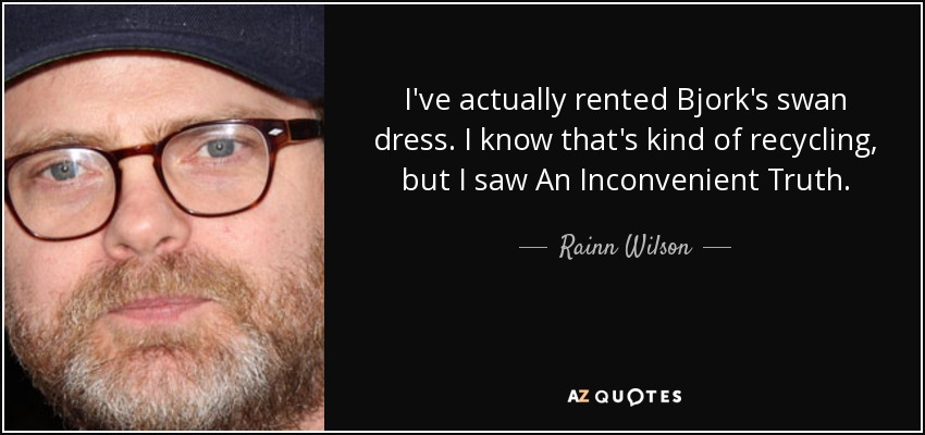 I've actually rented Bjork's swan dress. I know that's kind of recycling, but I saw An Inconvenient Truth. - Rainn Wilson