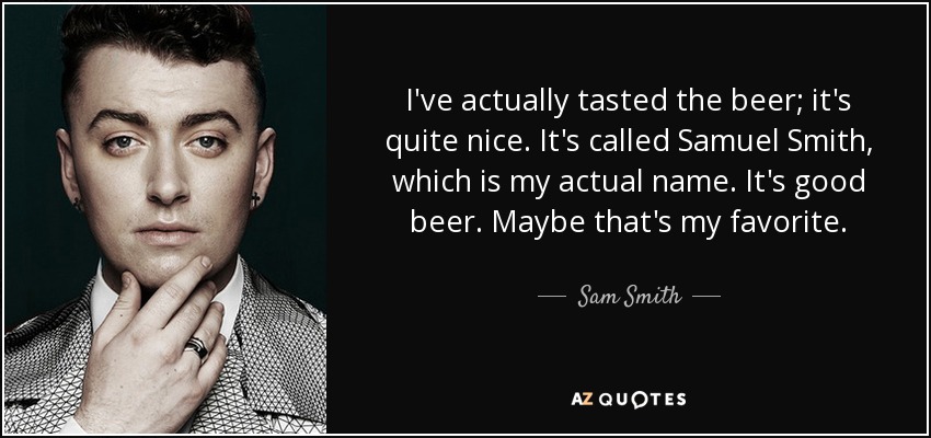I've actually tasted the beer; it's quite nice. It's called Samuel Smith, which is my actual name. It's good beer. Maybe that's my favorite. - Sam Smith