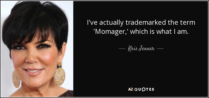 I've actually trademarked the term 'Momager,' which is what I am. - Kris Jenner