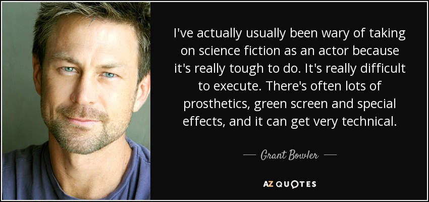 I've actually usually been wary of taking on science fiction as an actor because it's really tough to do. It's really difficult to execute. There's often lots of prosthetics, green screen and special effects, and it can get very technical. - Grant Bowler