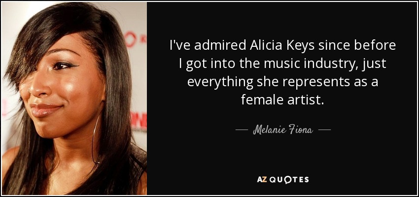 I've admired Alicia Keys since before I got into the music industry, just everything she represents as a female artist. - Melanie Fiona