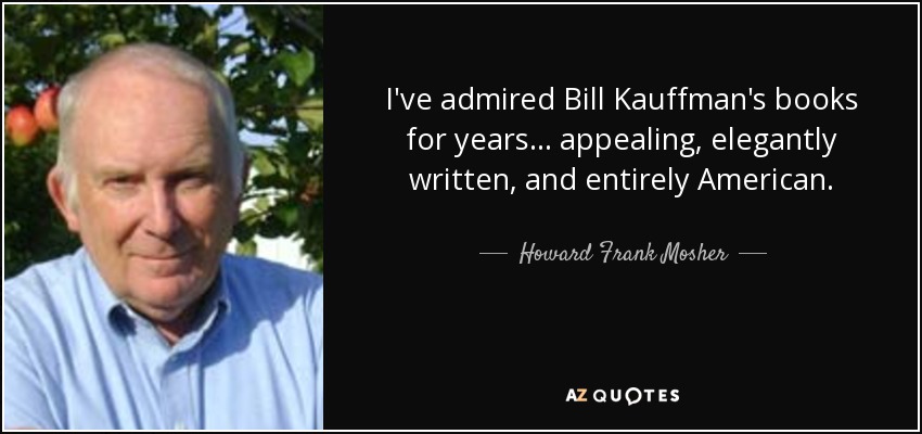 I've admired Bill Kauffman's books for years . . . appealing, elegantly written, and entirely American. - Howard Frank Mosher