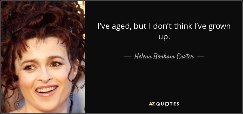 I’ve aged, but I don’t think I’ve grown up. - Helena Bonham Carter