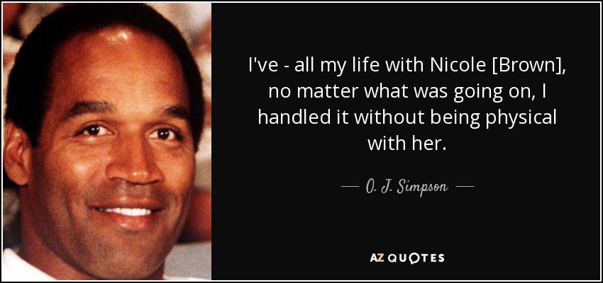 I've - all my life with Nicole [Brown], no matter what was going on, I handled it without being physical with her. - O. J. Simpson