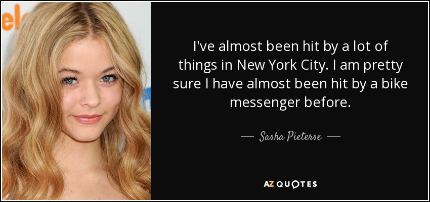 I've almost been hit by a lot of things in New York City. I am pretty sure I have almost been hit by a bike messenger before. - Sasha Pieterse