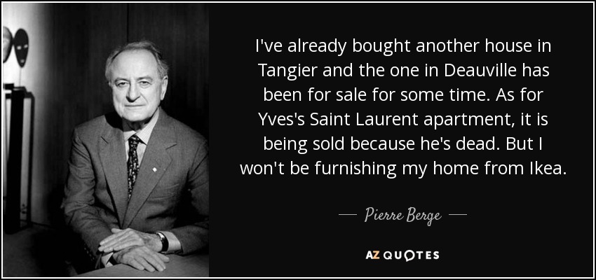 I've already bought another house in Tangier and the one in Deauville has been for sale for some time. As for Yves's Saint Laurent apartment, it is being sold because he's dead. But I won't be furnishing my home from Ikea. - Pierre Berge