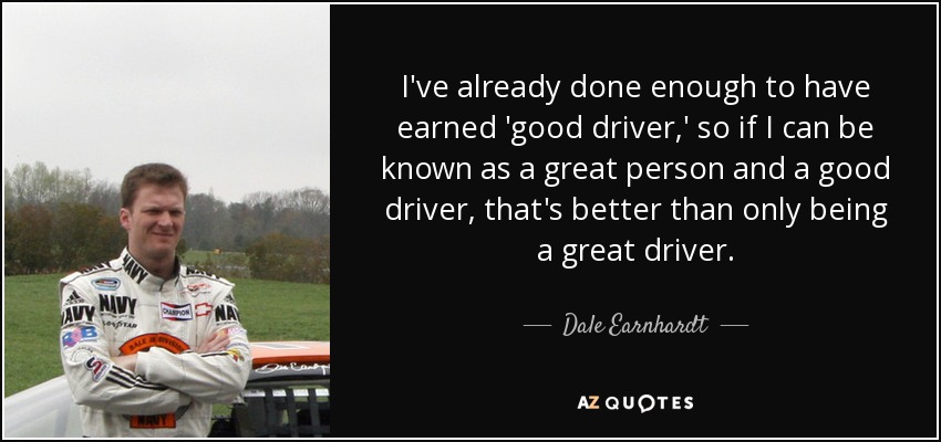 I've already done enough to have earned 'good driver,' so if I can be known as a great person and a good driver, that's better than only being a great driver. - Dale Earnhardt, Jr.