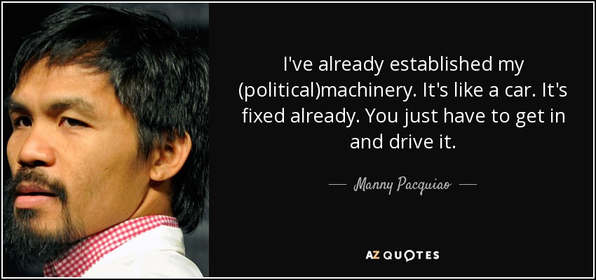 I've already established my (political)machinery. It's like a car. It's fixed already. You just have to get in and drive it. - Manny Pacquiao
