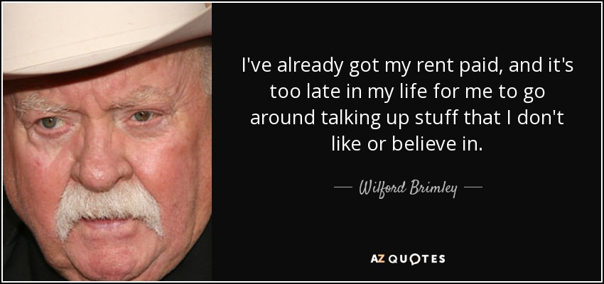 I've already got my rent paid, and it's too late in my life for me to go around talking up stuff that I don't like or believe in. - Wilford Brimley