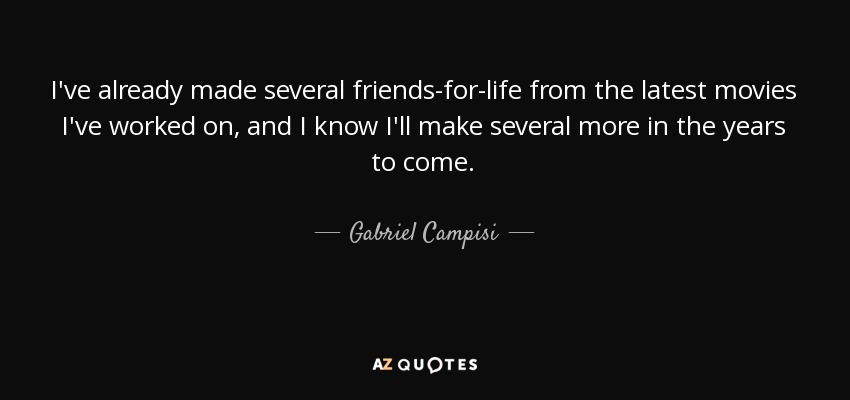 I've already made several friends-for-life from the latest movies I've worked on, and I know I'll make several more in the years to come. - Gabriel Campisi