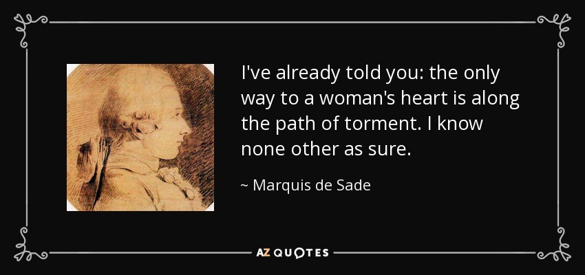I've already told you: the only way to a woman's heart is along the path of torment. I know none other as sure. - Marquis de Sade