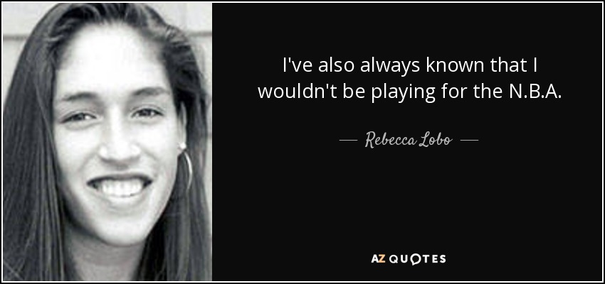 I've also always known that I wouldn't be playing for the N.B.A. - Rebecca Lobo