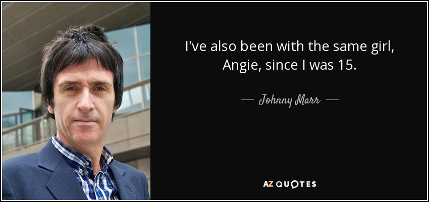 I've also been with the same girl, Angie, since I was 15. - Johnny Marr