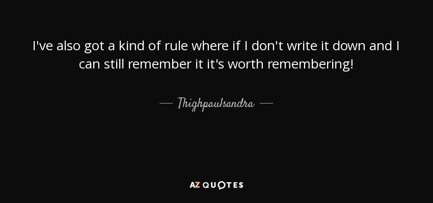 I've also got a kind of rule where if I don't write it down and I can still remember it it's worth remembering! - Thighpaulsandra