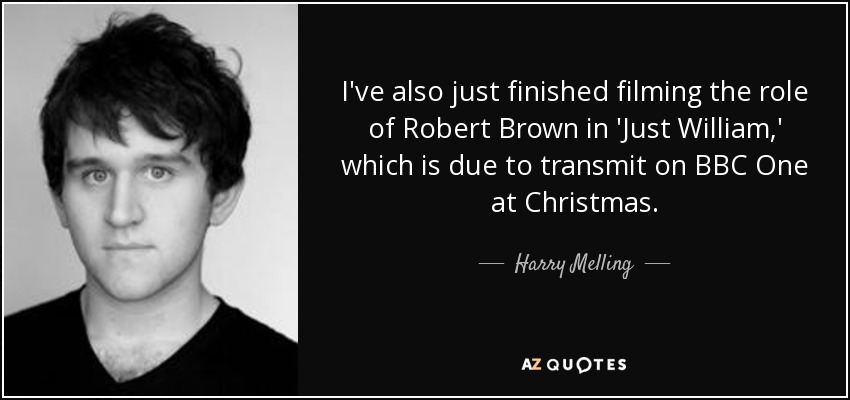 I've also just finished filming the role of Robert Brown in 'Just William,' which is due to transmit on BBC One at Christmas. - Harry Melling