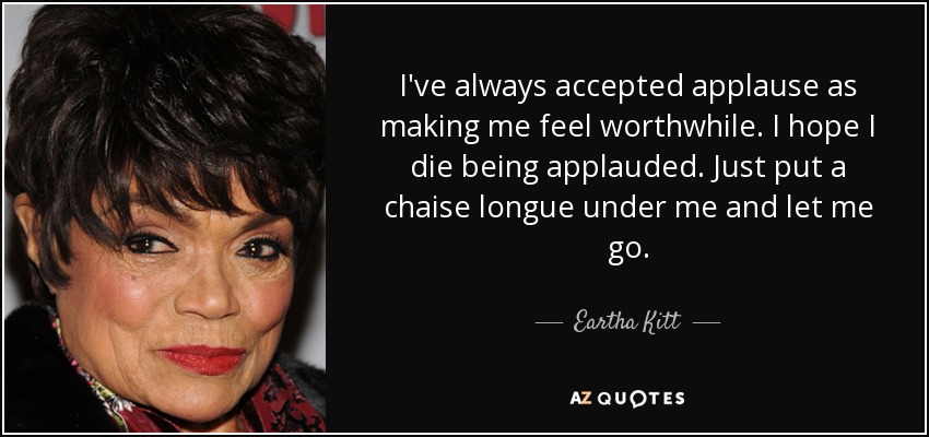I've always accepted applause as making me feel worthwhile. I hope I die being applauded. Just put a chaise longue under me and let me go. - Eartha Kitt