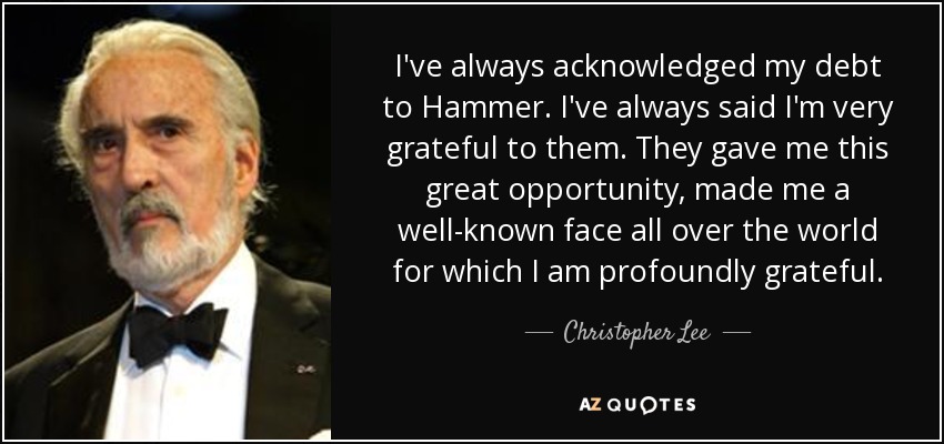 I've always acknowledged my debt to Hammer. I've always said I'm very grateful to them. They gave me this great opportunity, made me a well-known face all over the world for which I am profoundly grateful. - Christopher Lee