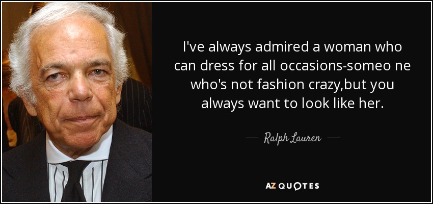 I've always admired a woman who can dress for all occasions-someo ne who's not fashion crazy,but you always want to look like her. - Ralph Lauren