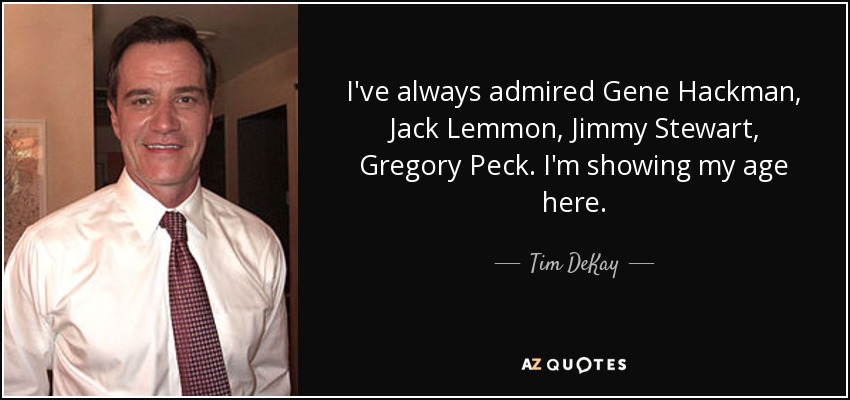 I've always admired Gene Hackman, Jack Lemmon, Jimmy Stewart, Gregory Peck. I'm showing my age here. - Tim DeKay