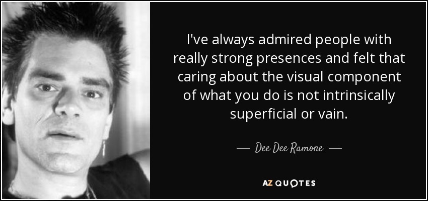 I've always admired people with really strong presences and felt that caring about the visual component of what you do is not intrinsically superficial or vain. - Dee Dee Ramone