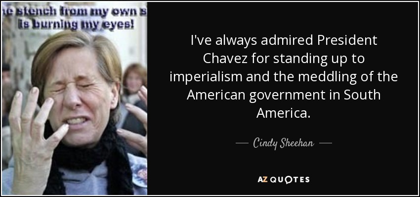 I've always admired President Chavez for standing up to imperialism and the meddling of the American government in South America. - Cindy Sheehan